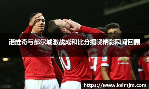 诺维奇与郝尔城激战成和比分揭晓精彩瞬间回顾